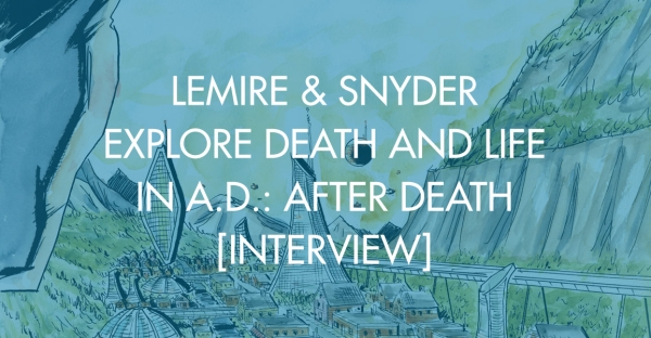 Lemire & Snyder Explore Death and Life in A.D.: After Death [Interview]
