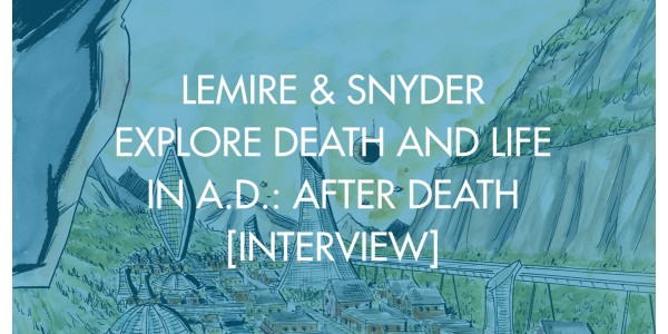 Lemire & Snyder Explore Death and Life in A.D.: After Death [Interview]