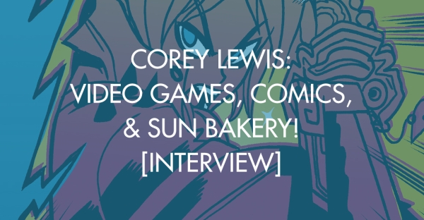 Corey Lewis: Video Games, Comics, & Sun Bakery! [Interview]