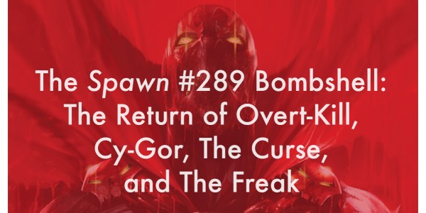 The Spawn #289 Bombshell: The Return of Overt-Kill, Cy-Gor, The Curse, and The Freak